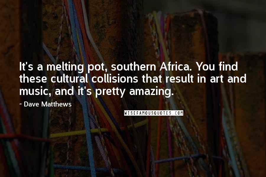 Dave Matthews Quotes: It's a melting pot, southern Africa. You find these cultural collisions that result in art and music, and it's pretty amazing.