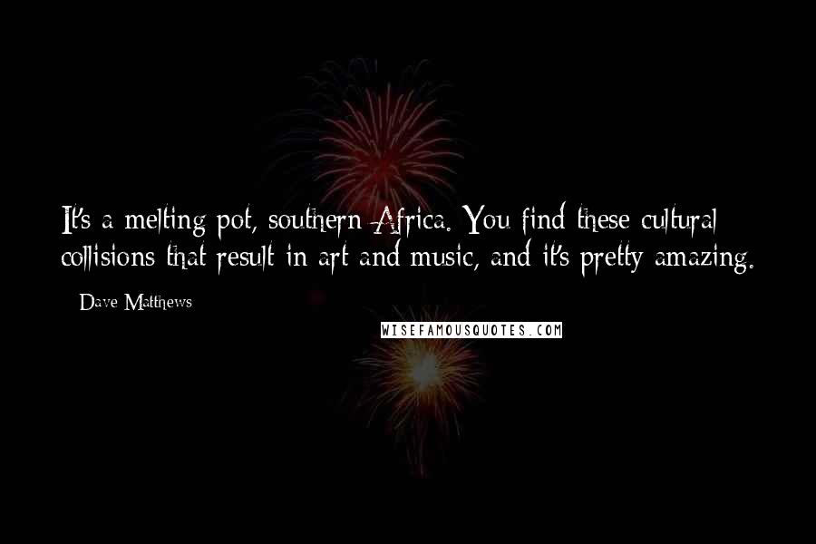 Dave Matthews Quotes: It's a melting pot, southern Africa. You find these cultural collisions that result in art and music, and it's pretty amazing.