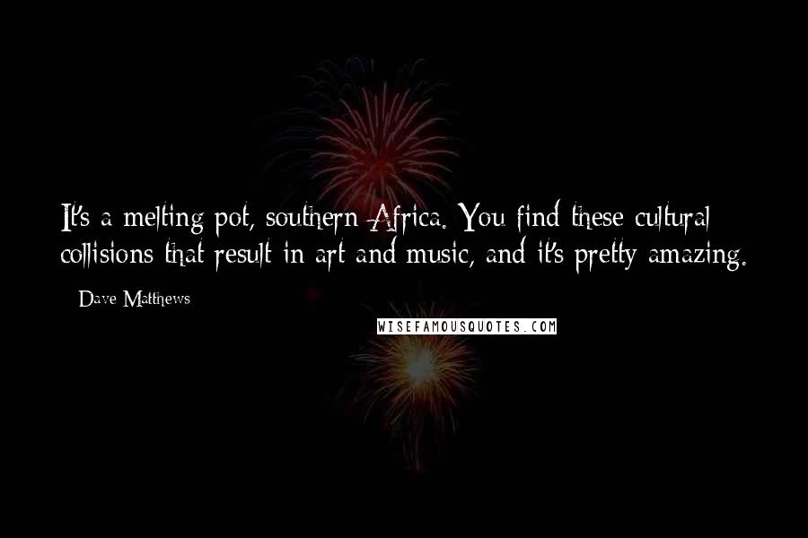 Dave Matthews Quotes: It's a melting pot, southern Africa. You find these cultural collisions that result in art and music, and it's pretty amazing.