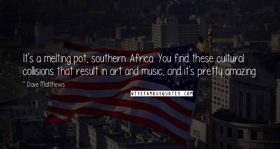 Dave Matthews Quotes: It's a melting pot, southern Africa. You find these cultural collisions that result in art and music, and it's pretty amazing.