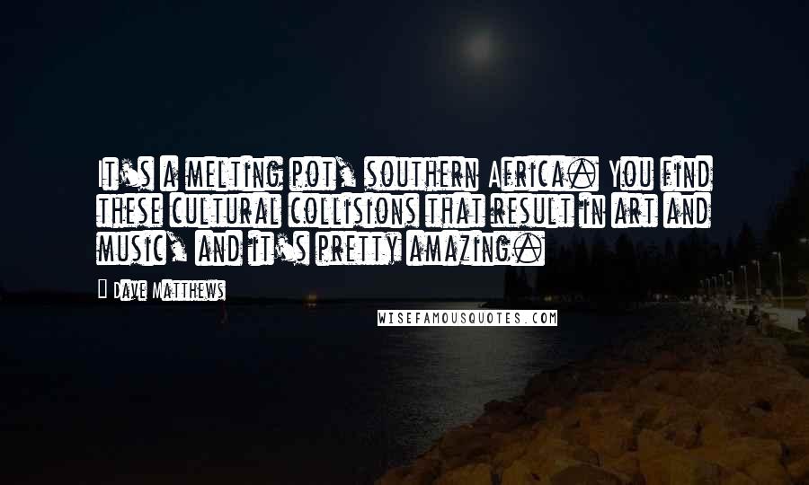 Dave Matthews Quotes: It's a melting pot, southern Africa. You find these cultural collisions that result in art and music, and it's pretty amazing.