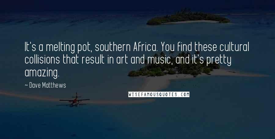 Dave Matthews Quotes: It's a melting pot, southern Africa. You find these cultural collisions that result in art and music, and it's pretty amazing.