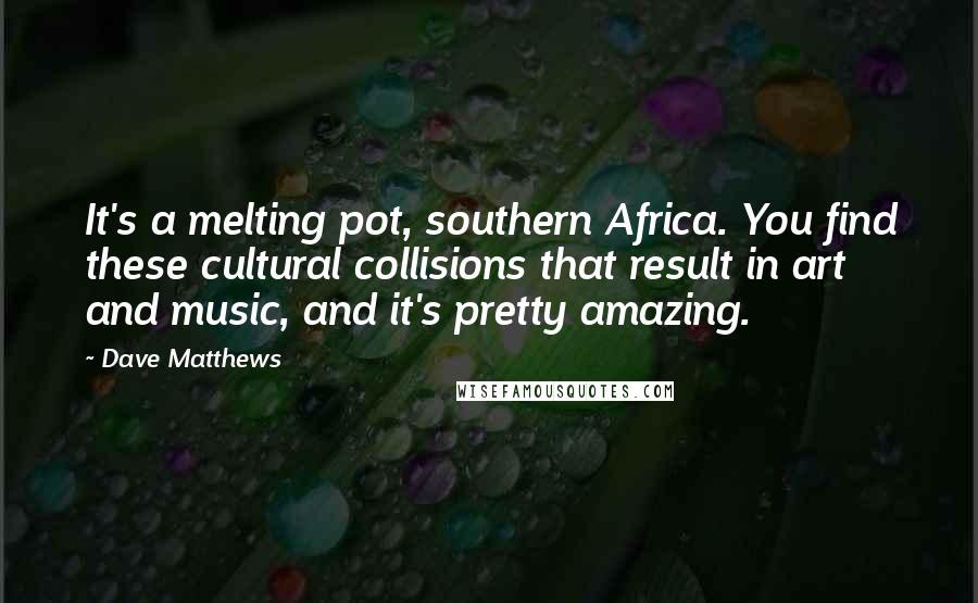 Dave Matthews Quotes: It's a melting pot, southern Africa. You find these cultural collisions that result in art and music, and it's pretty amazing.