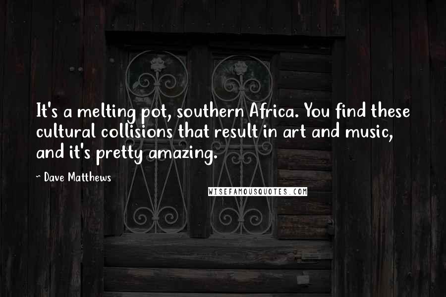 Dave Matthews Quotes: It's a melting pot, southern Africa. You find these cultural collisions that result in art and music, and it's pretty amazing.