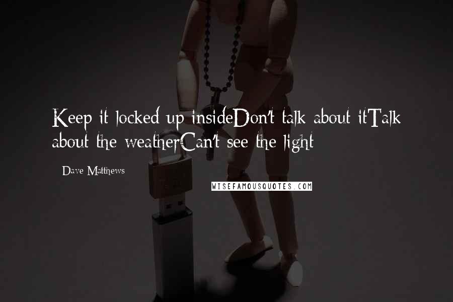 Dave Matthews Quotes: Keep it locked up insideDon't talk about itTalk about the weatherCan't see the light