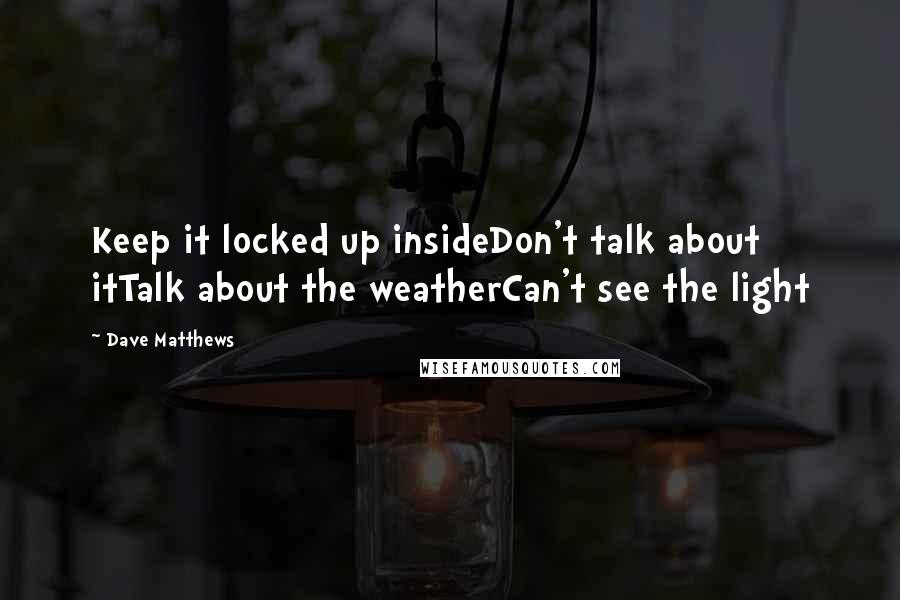 Dave Matthews Quotes: Keep it locked up insideDon't talk about itTalk about the weatherCan't see the light