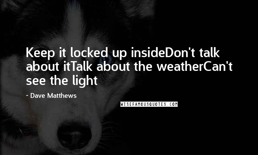 Dave Matthews Quotes: Keep it locked up insideDon't talk about itTalk about the weatherCan't see the light