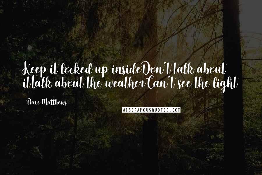 Dave Matthews Quotes: Keep it locked up insideDon't talk about itTalk about the weatherCan't see the light