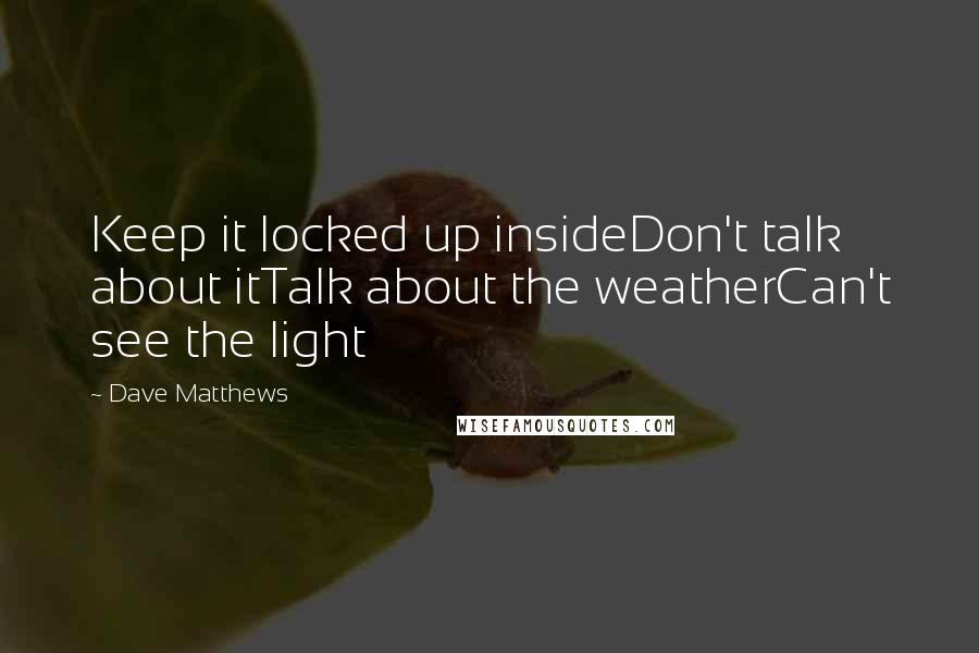 Dave Matthews Quotes: Keep it locked up insideDon't talk about itTalk about the weatherCan't see the light
