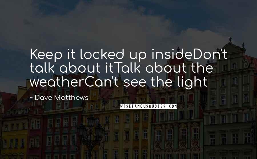 Dave Matthews Quotes: Keep it locked up insideDon't talk about itTalk about the weatherCan't see the light