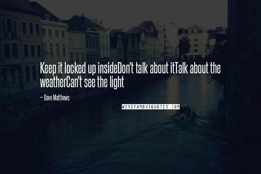 Dave Matthews Quotes: Keep it locked up insideDon't talk about itTalk about the weatherCan't see the light