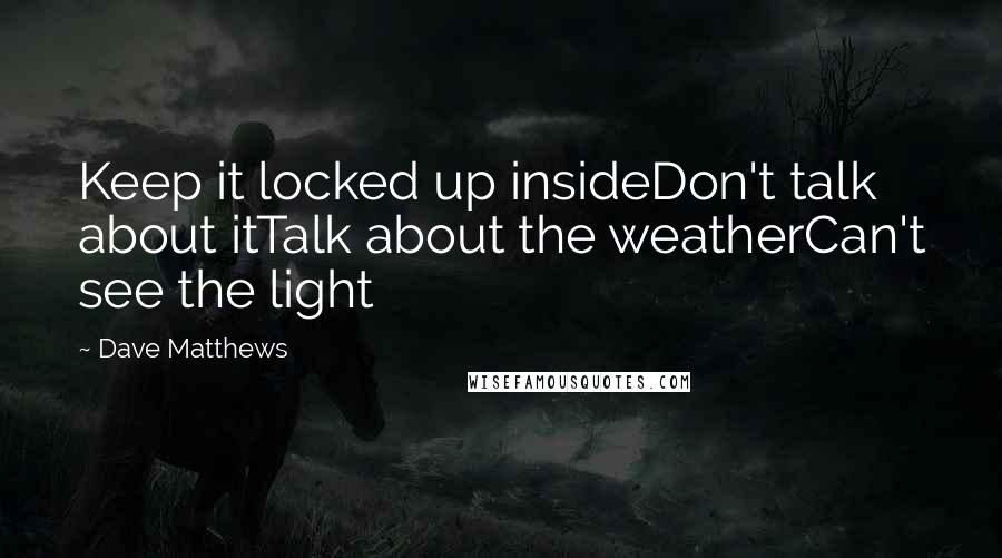 Dave Matthews Quotes: Keep it locked up insideDon't talk about itTalk about the weatherCan't see the light