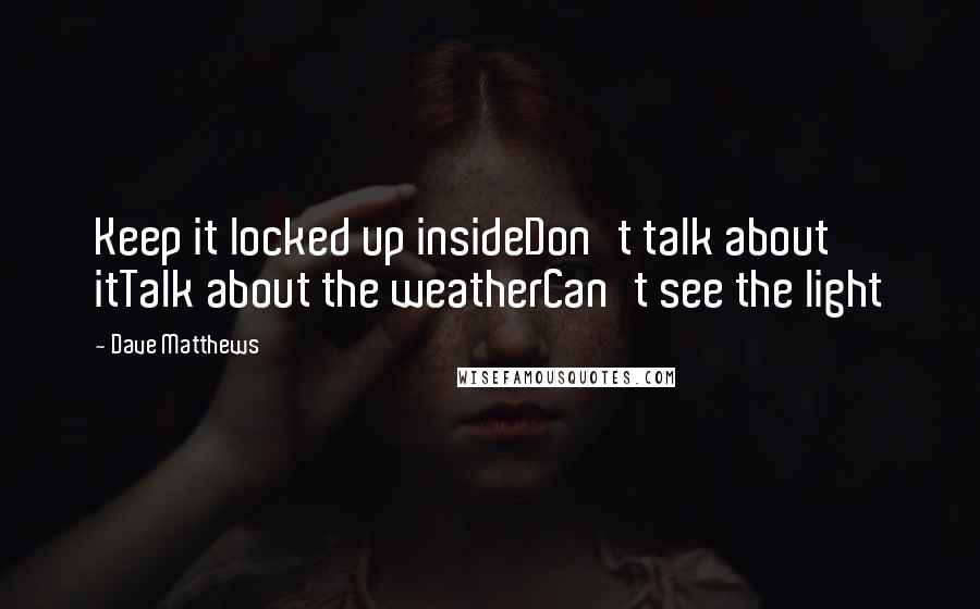 Dave Matthews Quotes: Keep it locked up insideDon't talk about itTalk about the weatherCan't see the light