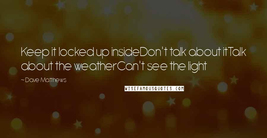 Dave Matthews Quotes: Keep it locked up insideDon't talk about itTalk about the weatherCan't see the light