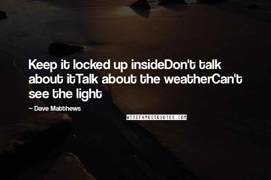 Dave Matthews Quotes: Keep it locked up insideDon't talk about itTalk about the weatherCan't see the light