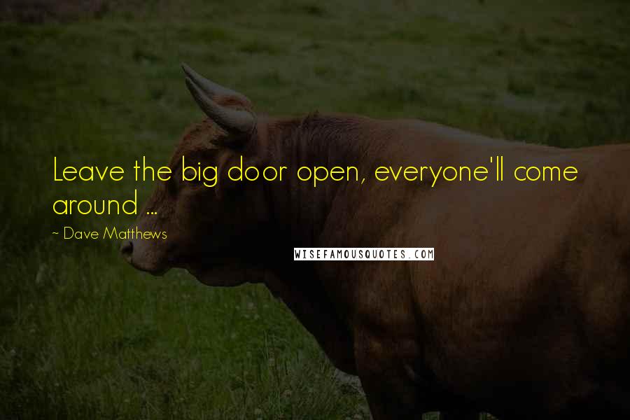 Dave Matthews Quotes: Leave the big door open, everyone'll come around ...