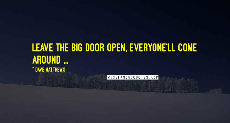 Dave Matthews Quotes: Leave the big door open, everyone'll come around ...