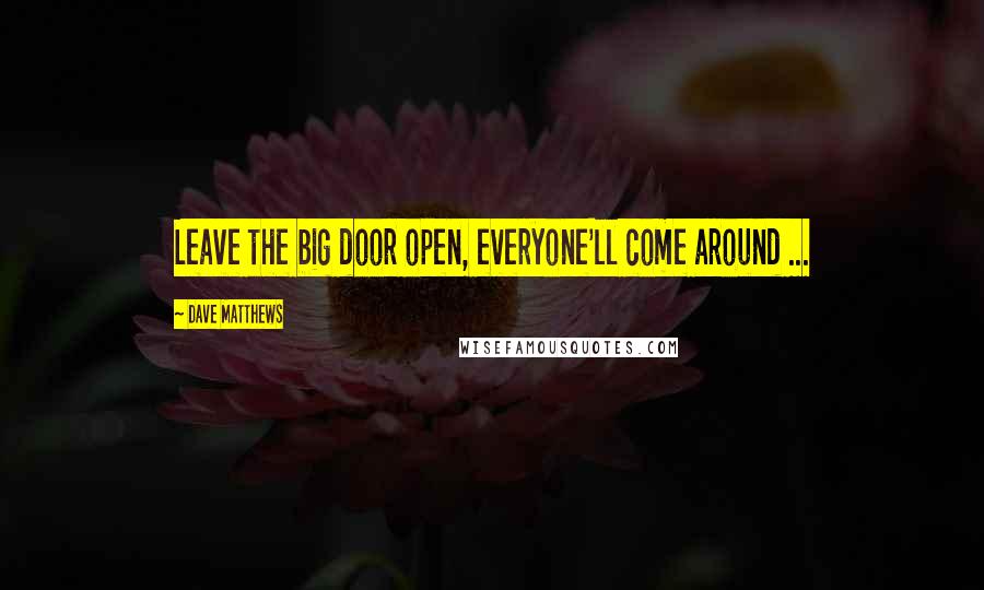 Dave Matthews Quotes: Leave the big door open, everyone'll come around ...