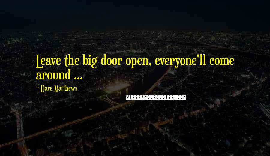 Dave Matthews Quotes: Leave the big door open, everyone'll come around ...