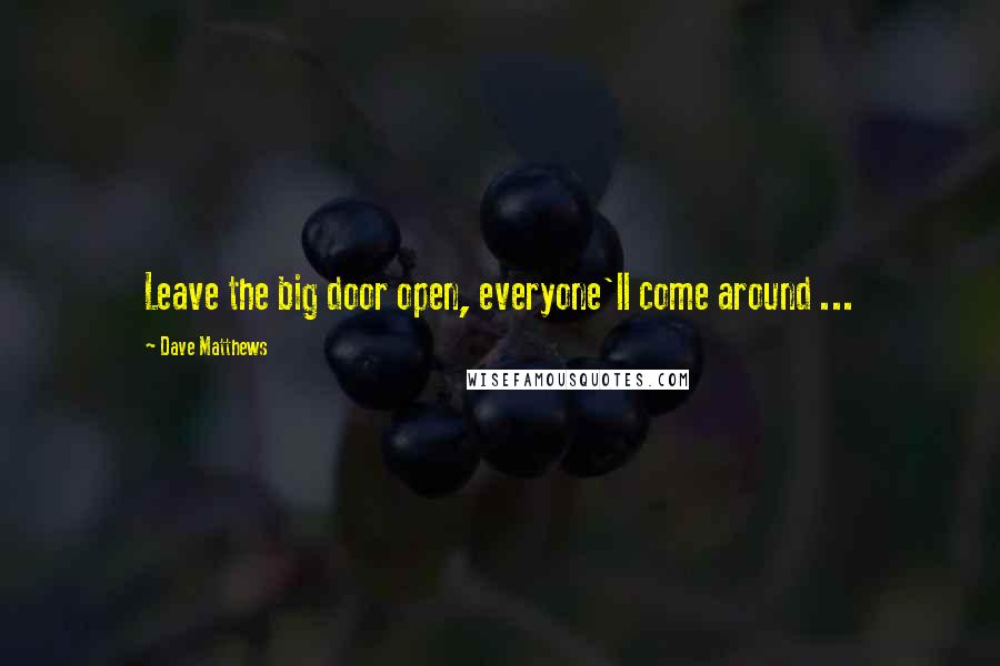 Dave Matthews Quotes: Leave the big door open, everyone'll come around ...