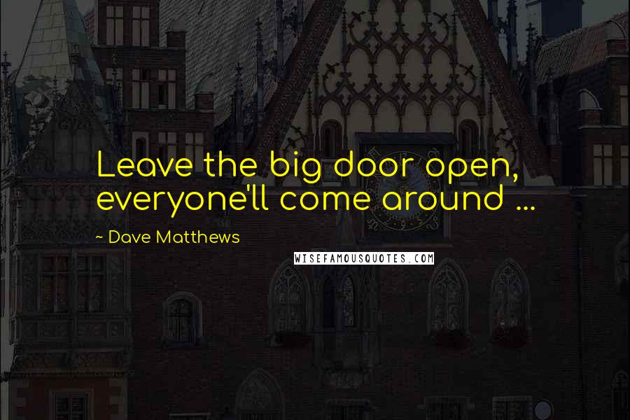 Dave Matthews Quotes: Leave the big door open, everyone'll come around ...