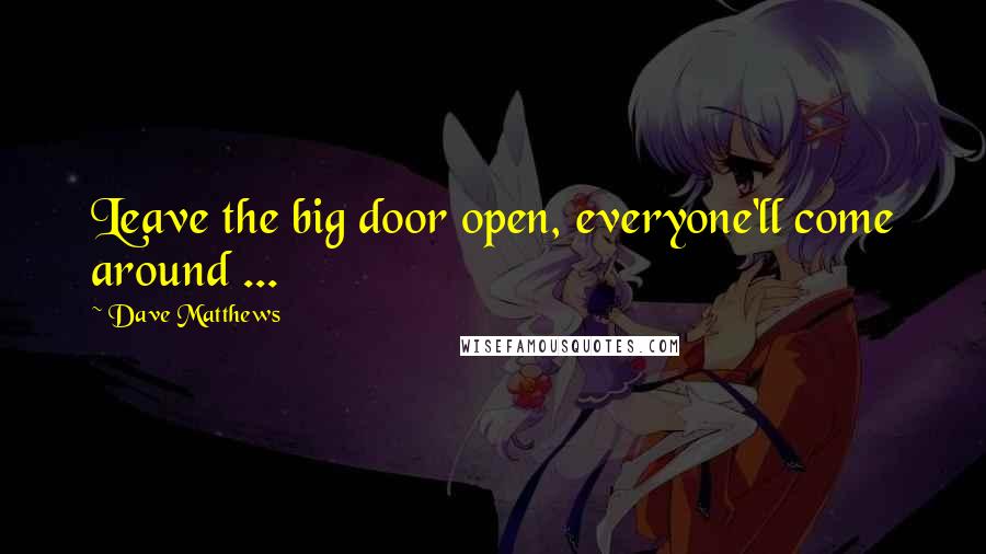 Dave Matthews Quotes: Leave the big door open, everyone'll come around ...