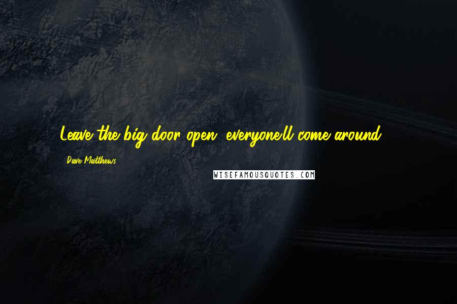 Dave Matthews Quotes: Leave the big door open, everyone'll come around ...