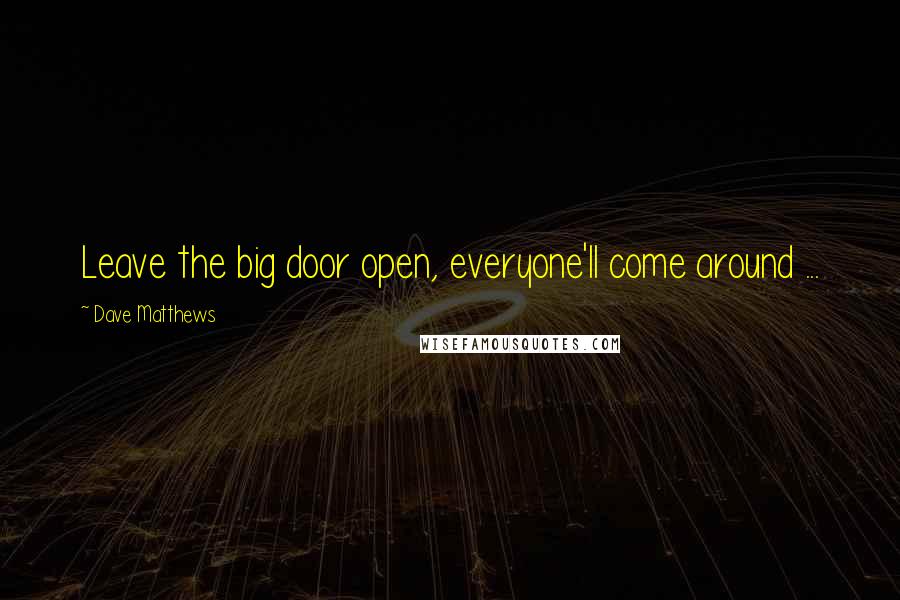 Dave Matthews Quotes: Leave the big door open, everyone'll come around ...