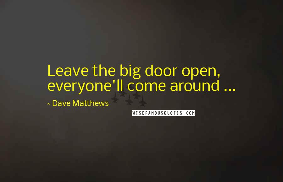 Dave Matthews Quotes: Leave the big door open, everyone'll come around ...