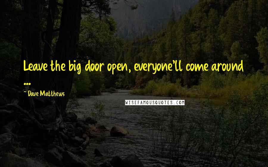 Dave Matthews Quotes: Leave the big door open, everyone'll come around ...