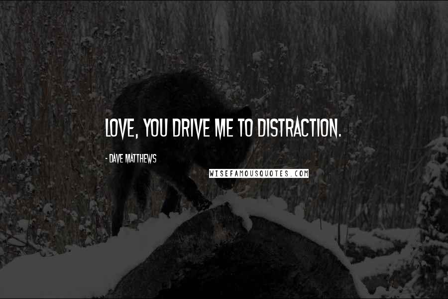Dave Matthews Quotes: Love, you drive me to distraction.
