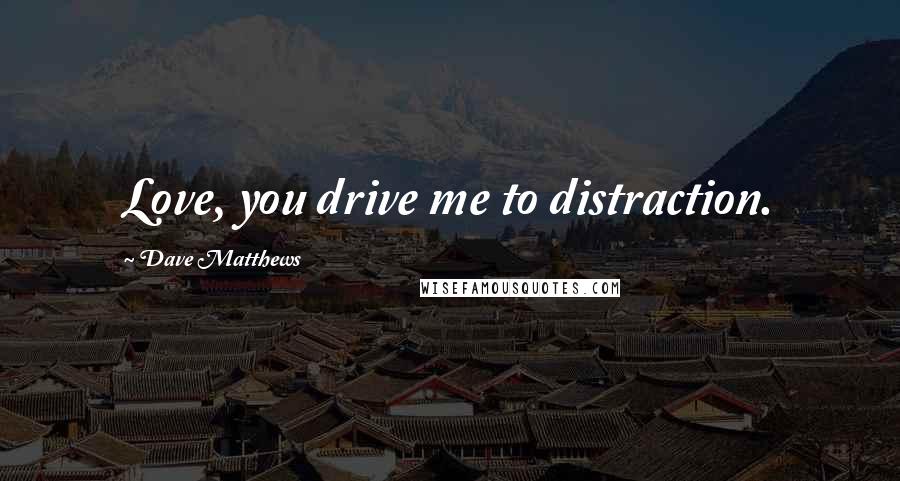 Dave Matthews Quotes: Love, you drive me to distraction.