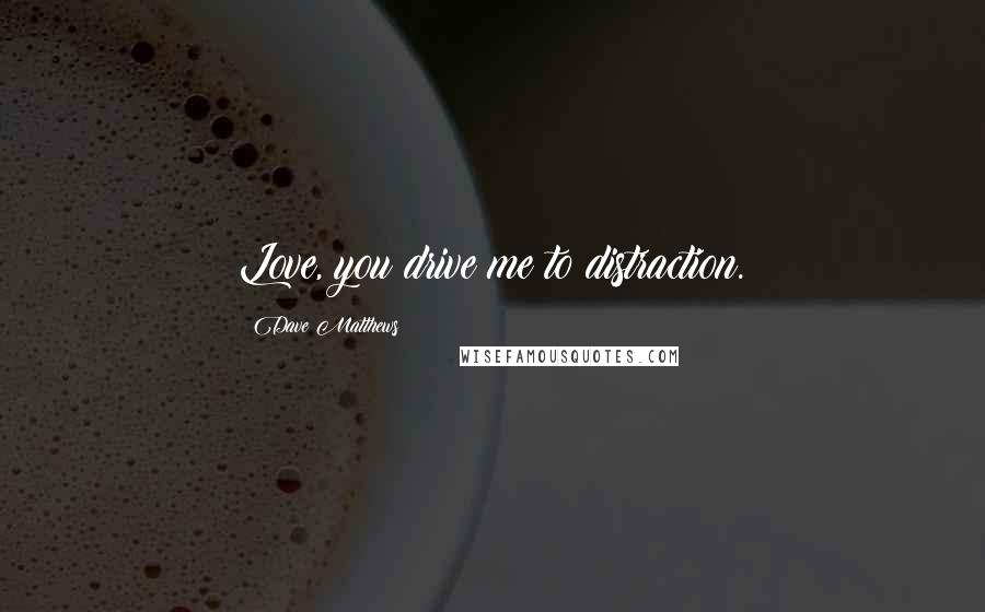 Dave Matthews Quotes: Love, you drive me to distraction.