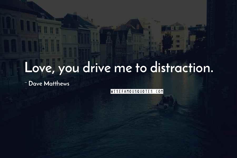 Dave Matthews Quotes: Love, you drive me to distraction.