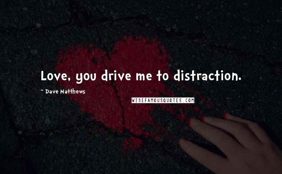 Dave Matthews Quotes: Love, you drive me to distraction.