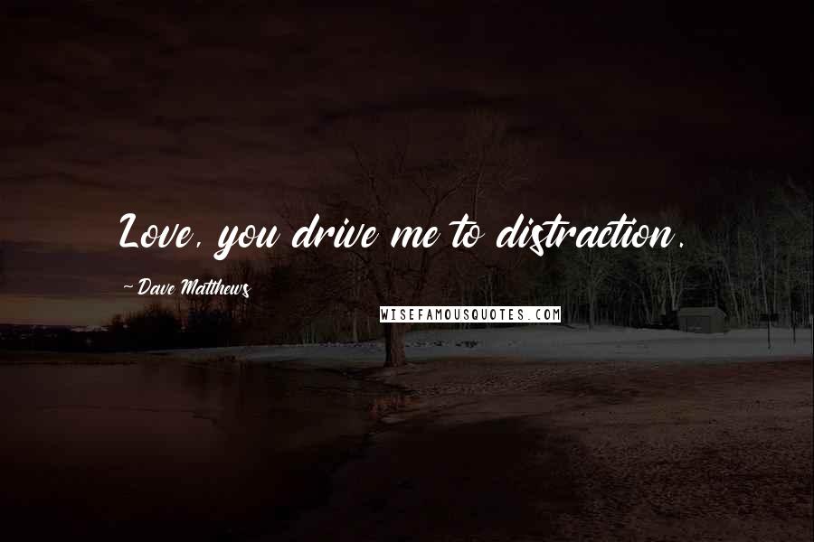 Dave Matthews Quotes: Love, you drive me to distraction.