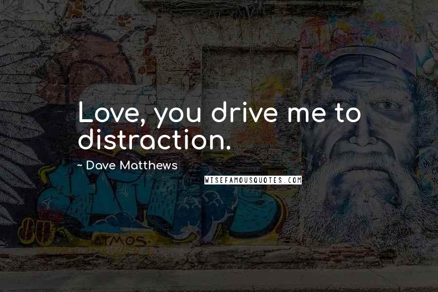 Dave Matthews Quotes: Love, you drive me to distraction.