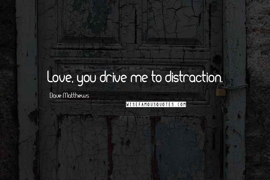 Dave Matthews Quotes: Love, you drive me to distraction.