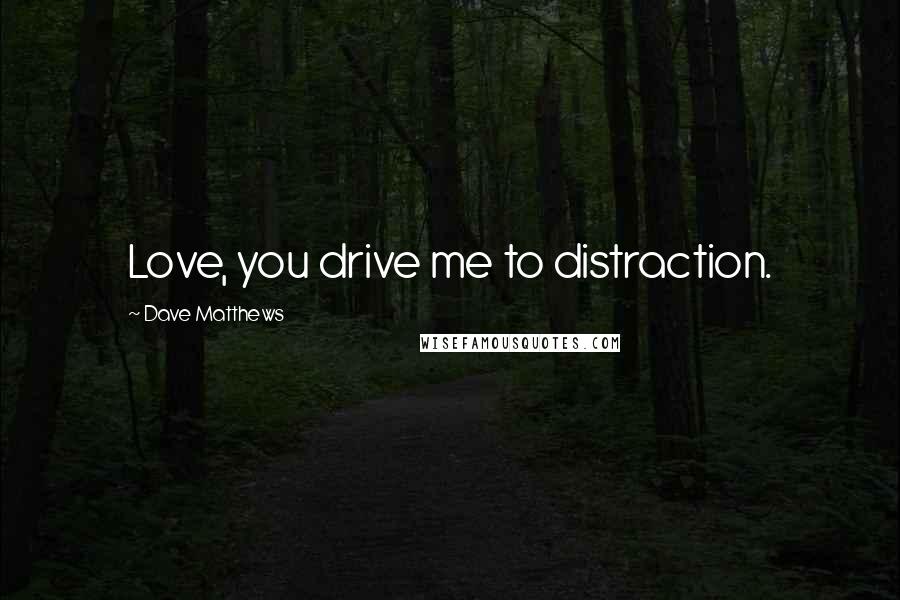 Dave Matthews Quotes: Love, you drive me to distraction.