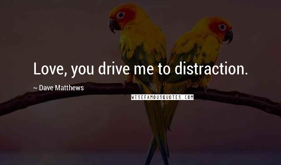 Dave Matthews Quotes: Love, you drive me to distraction.