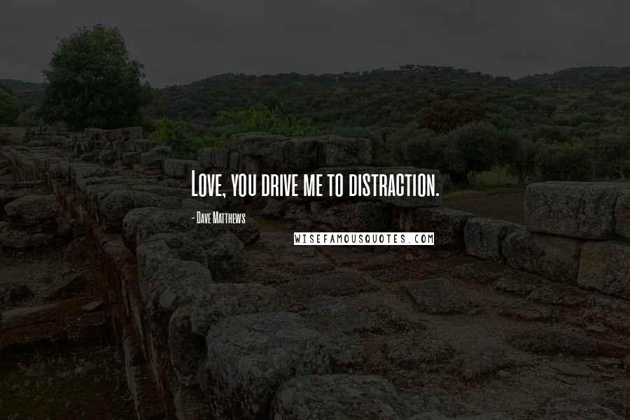 Dave Matthews Quotes: Love, you drive me to distraction.