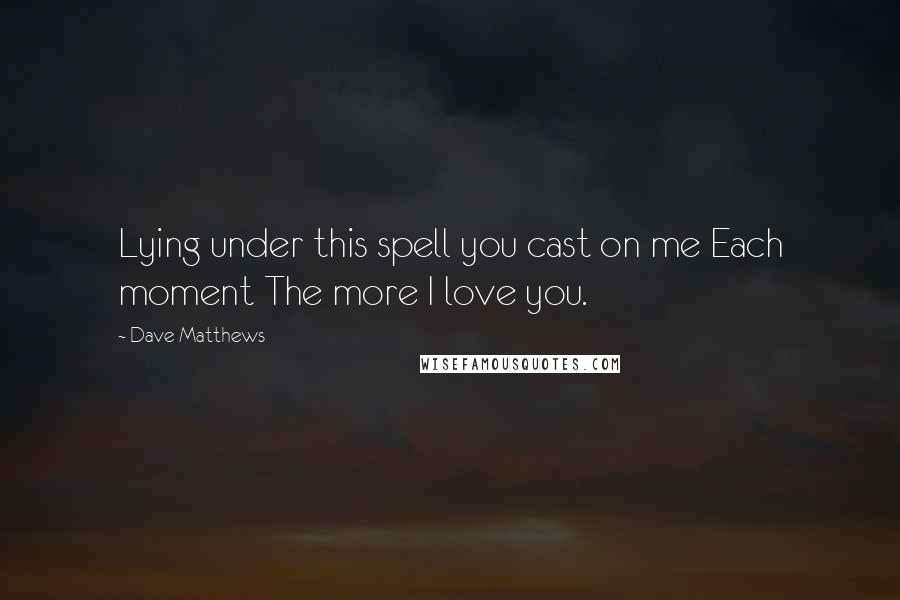 Dave Matthews Quotes: Lying under this spell you cast on me Each moment The more I love you.