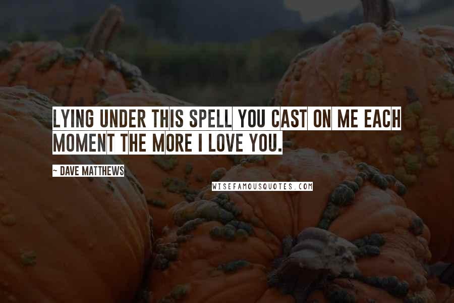 Dave Matthews Quotes: Lying under this spell you cast on me Each moment The more I love you.