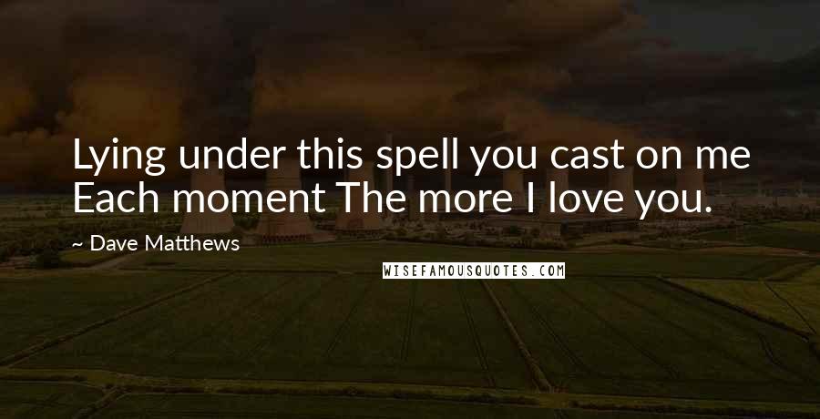 Dave Matthews Quotes: Lying under this spell you cast on me Each moment The more I love you.