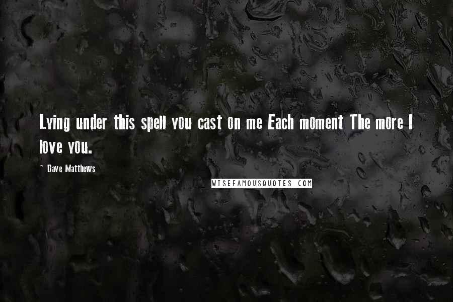 Dave Matthews Quotes: Lying under this spell you cast on me Each moment The more I love you.