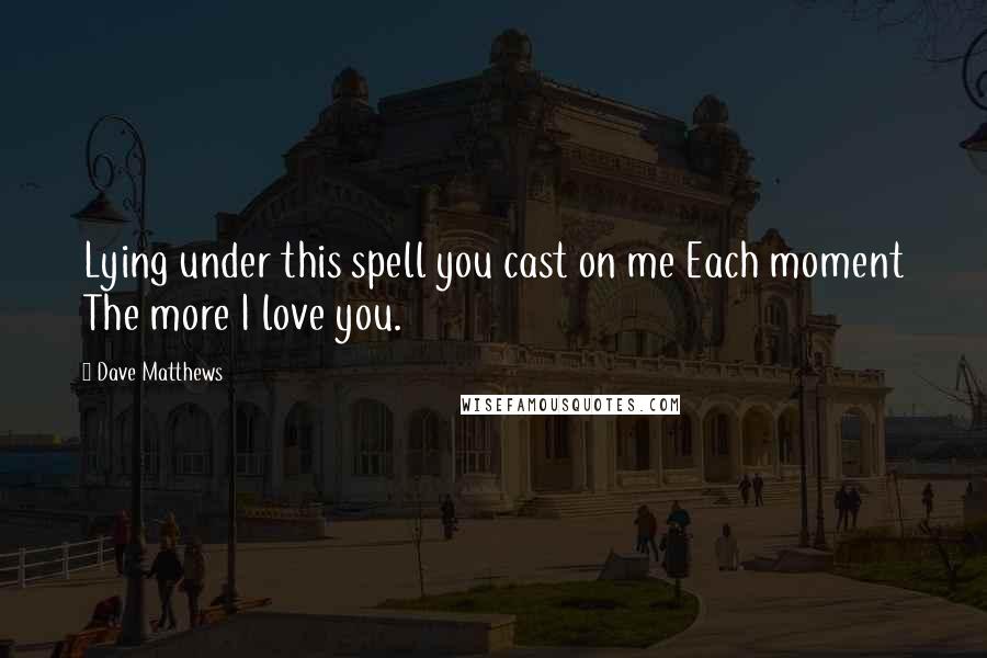 Dave Matthews Quotes: Lying under this spell you cast on me Each moment The more I love you.