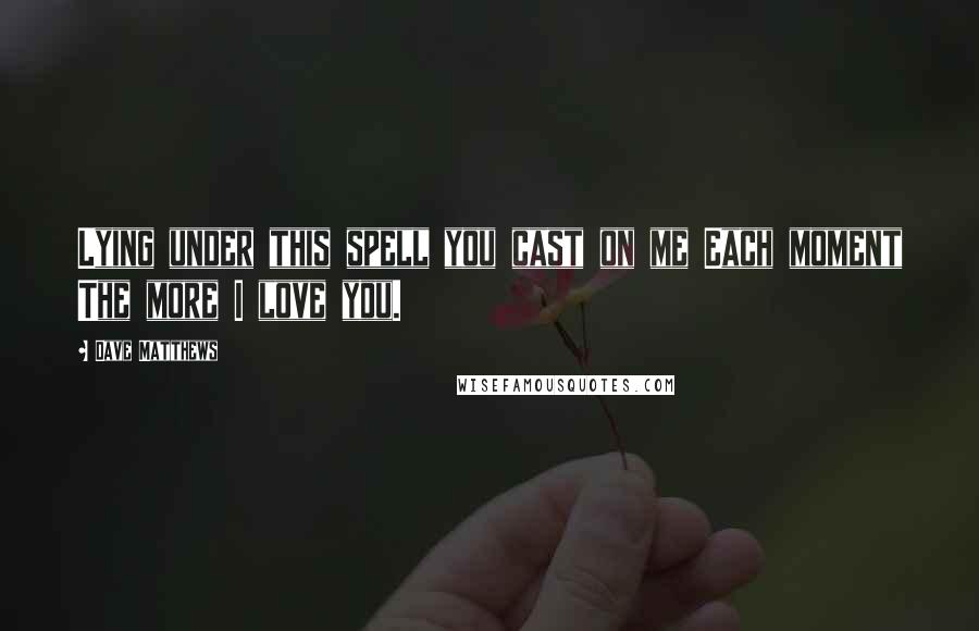 Dave Matthews Quotes: Lying under this spell you cast on me Each moment The more I love you.