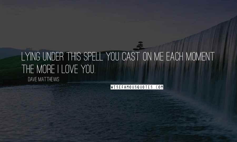 Dave Matthews Quotes: Lying under this spell you cast on me Each moment The more I love you.