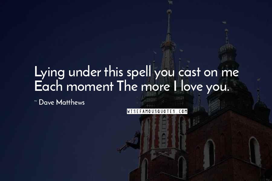 Dave Matthews Quotes: Lying under this spell you cast on me Each moment The more I love you.