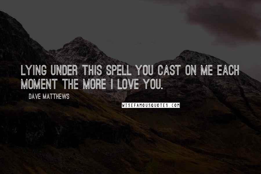 Dave Matthews Quotes: Lying under this spell you cast on me Each moment The more I love you.